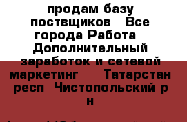 продам базу поствщиков - Все города Работа » Дополнительный заработок и сетевой маркетинг   . Татарстан респ.,Чистопольский р-н